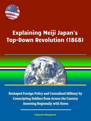 cover image of Explaining Meiji Japan's Top-Down Revolution (1868)--Reshaped Foreign Policy and Centralized Military by Conscripting Soldiers from Across the Country, Asserting Regionally with Korea